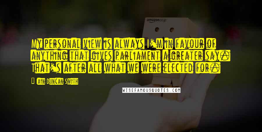 Iain Duncan Smith quotes: My personal view is always I'm in favour of anything that gives parliament a greater say. That's after all what we were elected for.