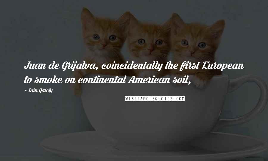 Iain Gately quotes: Juan de Grijalva, coincidentally the first European to smoke on continental American soil, Iain Gately quotes: Juan de Grijalva, coincidentally the first European to smoke on continental American soil,