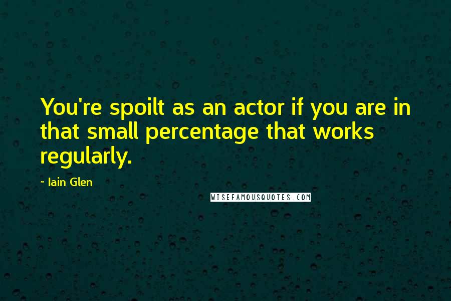 Iain Glen quotes: You're spoilt as an actor if you are in that small percentage that works regularly.