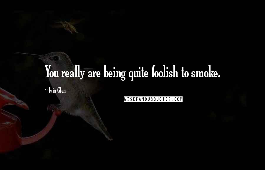 Iain Glen quotes: You really are being quite foolish to smoke.