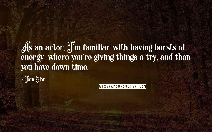 Iain Glen quotes: As an actor, I'm familiar with having bursts of energy, where you're giving things a try, and then you have down time.