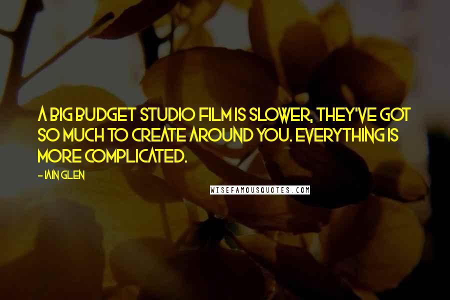 Iain Glen quotes: A big budget studio film is slower, they've got so much to create around you. Everything is more complicated.