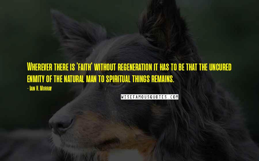 Iain H. Murray quotes: Wherever there is 'faith' without regeneration it has to be that the uncured enmity of the natural man to spiritual things remains. Iain H. Murray quotes: Wherever there is 'faith' without regeneration it has to be that the uncured enmity of the natural man to spiritual things remains.