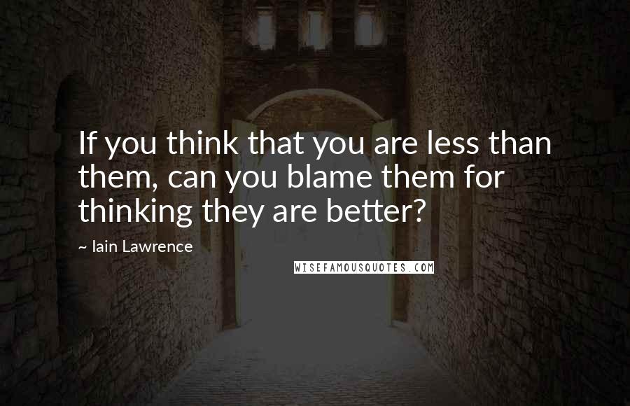 Iain Lawrence quotes: If you think that you are less than them, can you blame them for thinking they are better?