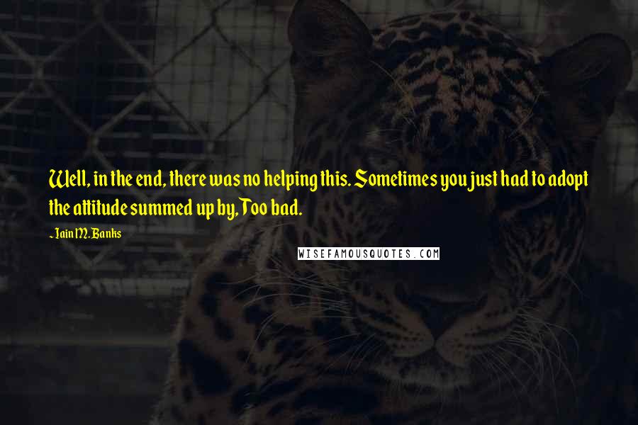 Iain M. Banks quotes: Well, in the end, there was no helping this. Sometimes you just had to adopt the attitude summed up by, Too bad.