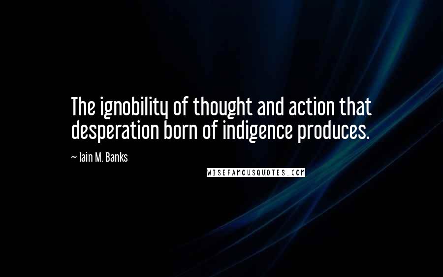 Iain M. Banks quotes: The ignobility of thought and action that desperation born of indigence produces.