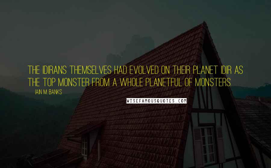 Iain M. Banks quotes: The Idirans themselves had evolved on their planet Idir as the top monster from a whole planetful of monsters.