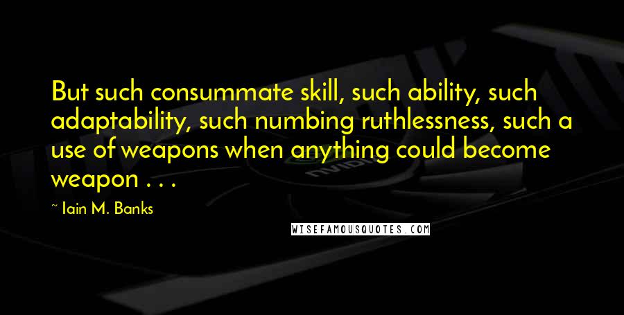 Iain M. Banks quotes: But such consummate skill, such ability, such adaptability, such numbing ruthlessness, such a use of weapons when anything could become weapon . . . Iain M. Banks quotes: But such consummate skill, such ability, such adaptability, such numbing ruthlessness, such a use of weapons when anything could become weapon . . .