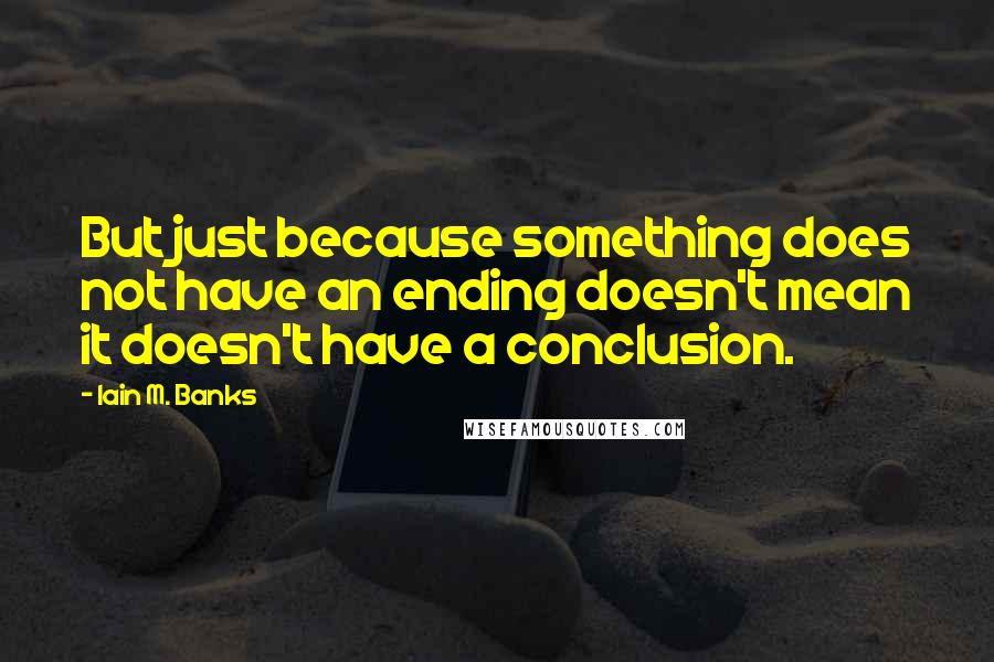 Iain M. Banks quotes: But just because something does not have an ending doesn't mean it doesn't have a conclusion.