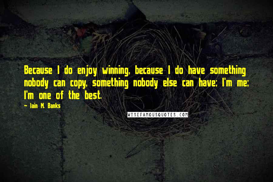 Iain M. Banks quotes: Because I do enjoy winning, because I do have something nobody can copy, something nobody else can have; I'm me; I'm one of the best. Iain M. Banks quotes: Because I do enjoy winning, because I do have something nobody can copy, something nobody else can have; I'm me; I'm one of the best.