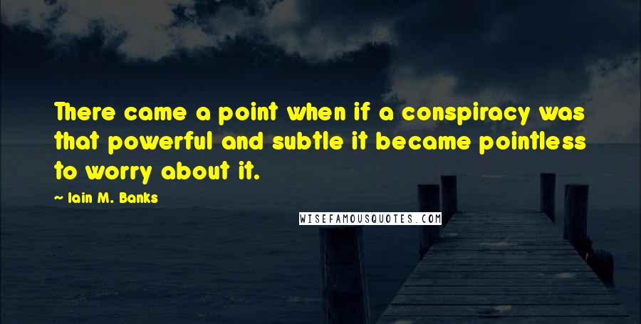 Iain M. Banks quotes: There came a point when if a conspiracy was that powerful and subtle it became pointless to worry about it. Iain M. Banks quotes: There came a point when if a conspiracy was that powerful and subtle it became pointless to worry about it.