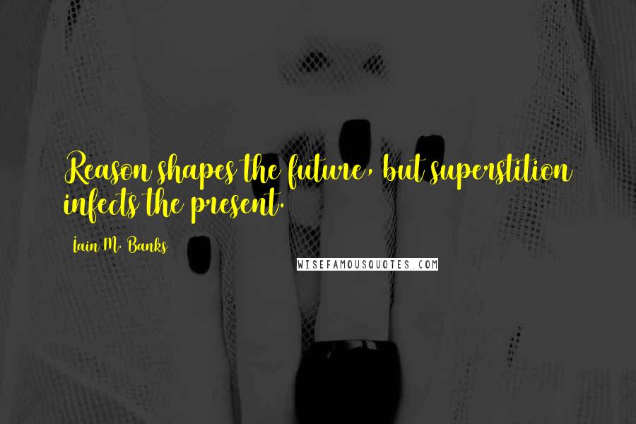 Iain M. Banks quotes: Reason shapes the future, but superstition infects the present.