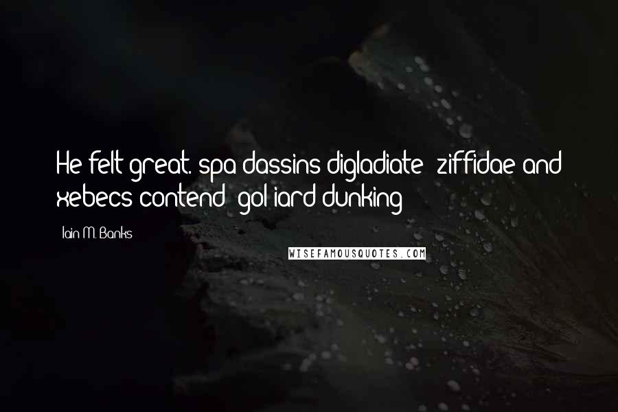 Iain M. Banks quotes: He felt great. spa'dassins digladiate; ziffidae and xebecs contend! gol-iard dunking!