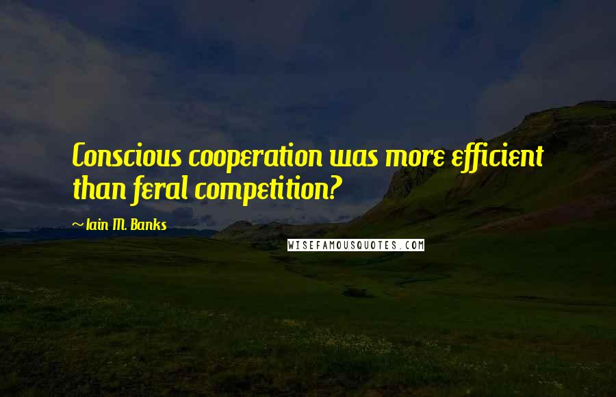 Iain M. Banks quotes: Conscious cooperation was more efficient than feral competition?