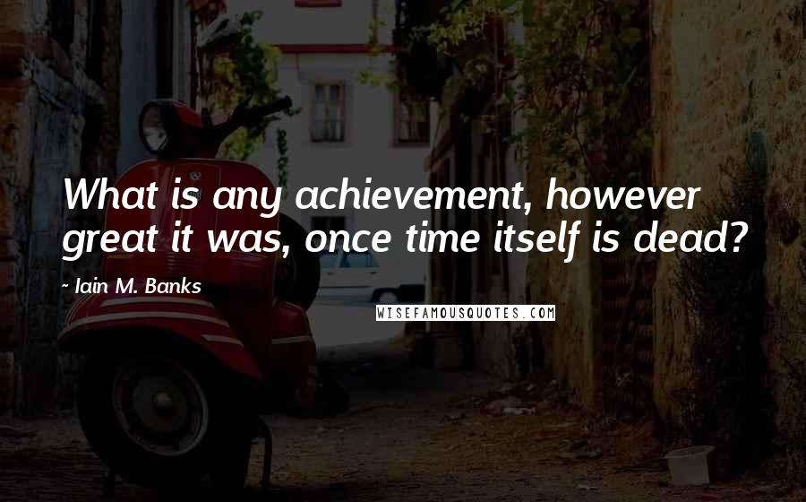 Iain M. Banks quotes: What is any achievement, however great it was, once time itself is dead?
