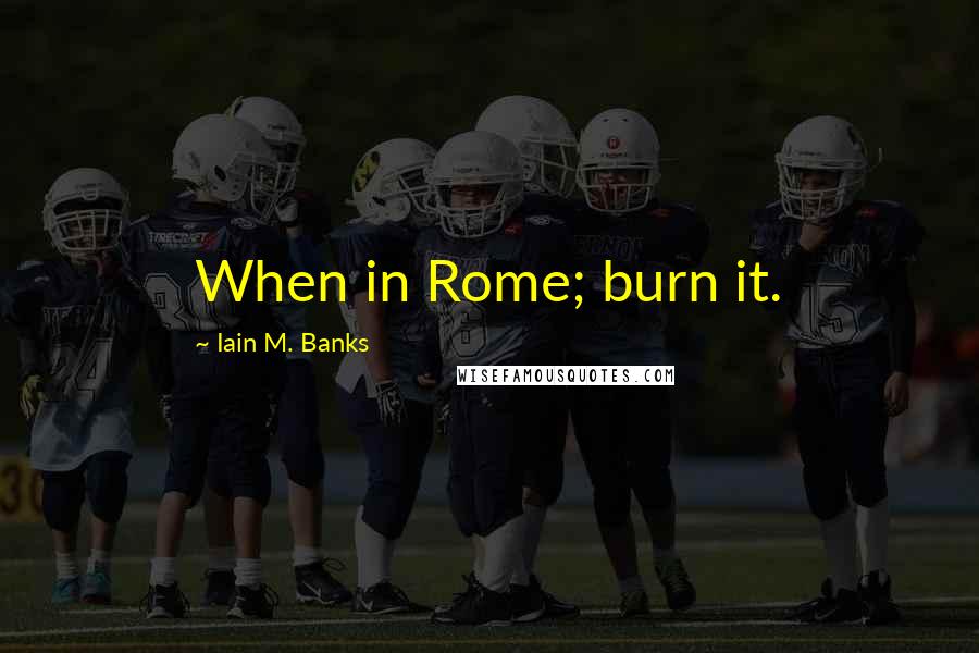 Iain M. Banks quotes: When in Rome; burn it.