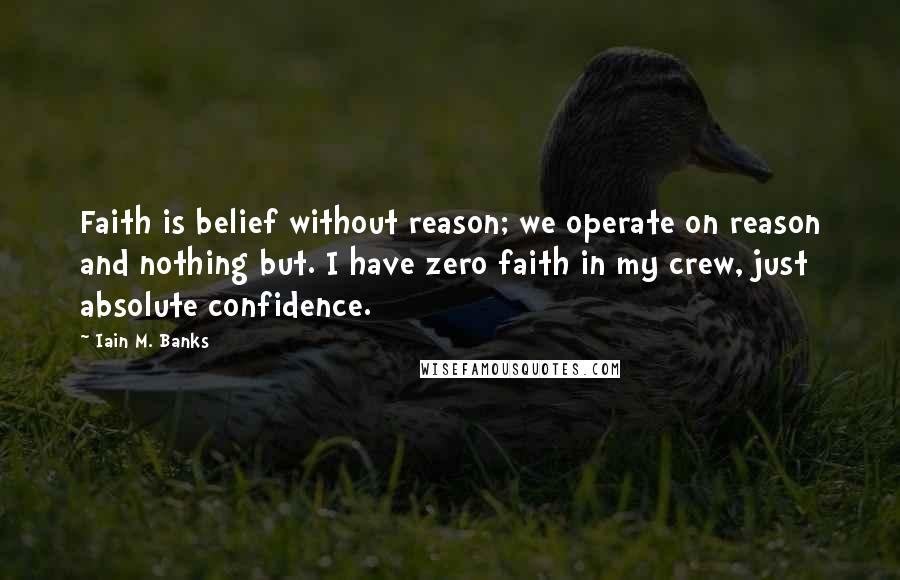Iain M. Banks quotes: Faith is belief without reason; we operate on reason and nothing but. I have zero faith in my crew, just absolute confidence. Iain M. Banks quotes: Faith is belief without reason; we operate on reason and nothing but. I have zero faith in my crew, just absolute confidence.