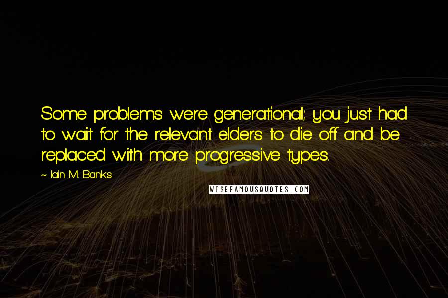 Iain M. Banks quotes: Some problems were generational; you just had to wait for the relevant elders to die off and be replaced with more progressive types. Iain M. Banks quotes: Some problems were generational; you just had to wait for the relevant elders to die off and be replaced with more progressive types.