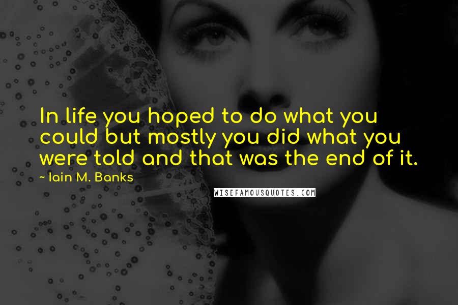 Iain M. Banks quotes: In life you hoped to do what you could but mostly you did what you were told and that was the end of it. Iain M. Banks quotes: In life you hoped to do what you could but mostly you did what you were told and that was the end of it.