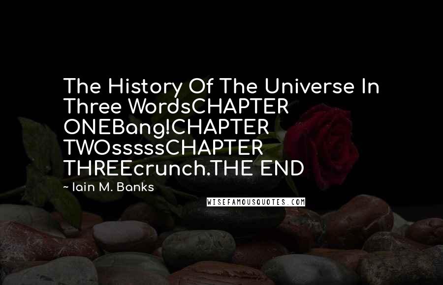 Iain M. Banks quotes: The History Of The Universe In Three WordsCHAPTER ONEBang!CHAPTER TWOsssssCHAPTER THREEcrunch.THE END Iain M. Banks quotes: The History Of The Universe In Three WordsCHAPTER ONEBang!CHAPTER TWOsssssCHAPTER THREEcrunch.THE END