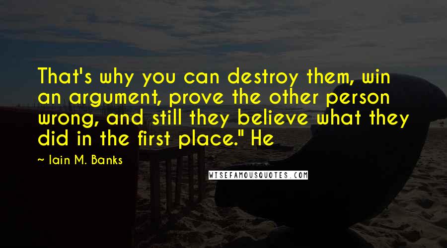 Iain M. Banks quotes: That's why you can destroy them, win an argument, prove the other person wrong, and still they believe what they did in the first place." He Iain M. Banks quotes: That's why you can destroy them, win an argument, prove the other person wrong, and still they believe what they did in the first place." He