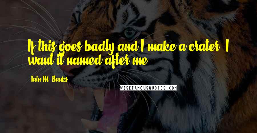 Iain M. Banks quotes: If this goes badly and I make a crater, I want it named after me!