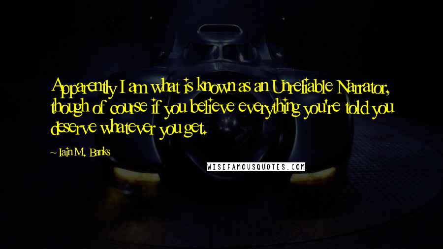 Iain M. Banks quotes: Apparently I am what is known as an Unreliable Narrator, though of course if you believe everything you're told you deserve whatever you get. Iain M. Banks quotes: Apparently I am what is known as an Unreliable Narrator, though of course if you believe everything you're told you deserve whatever you get.