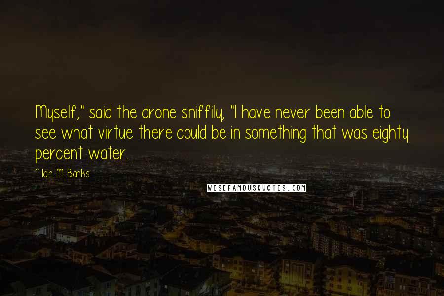 Iain M. Banks quotes: Myself," said the drone sniffily, "I have never been able to see what virtue there could be in something that was eighty percent water. Iain M. Banks quotes: Myself," said the drone sniffily, "I have never been able to see what virtue there could be in something that was eighty percent water.