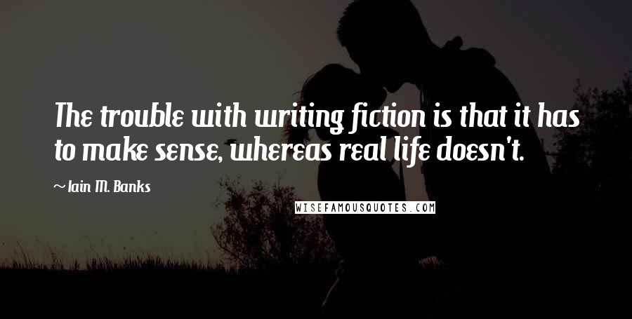 Iain M. Banks quotes: The trouble with writing fiction is that it has to make sense, whereas real life doesn't.