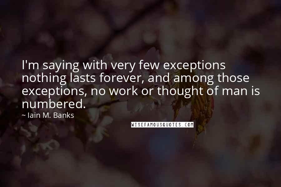 Iain M. Banks quotes: I'm saying with very few exceptions nothing lasts forever, and among those exceptions, no work or thought of man is numbered. Iain M. Banks quotes: I'm saying with very few exceptions nothing lasts forever, and among those exceptions, no work or thought of man is numbered.