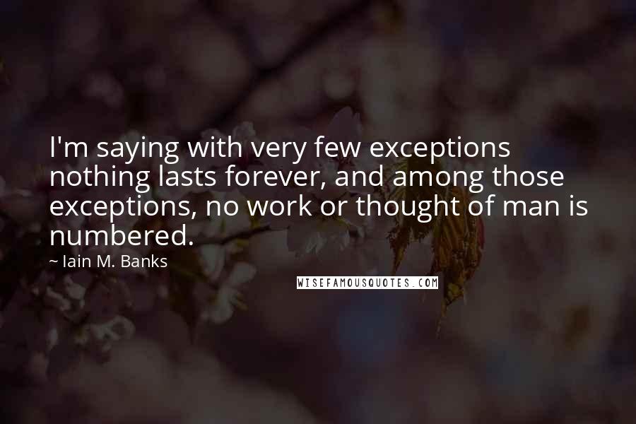 Iain M. Banks quotes: I'm saying with very few exceptions nothing lasts forever, and among those exceptions, no work or thought of man is numbered.