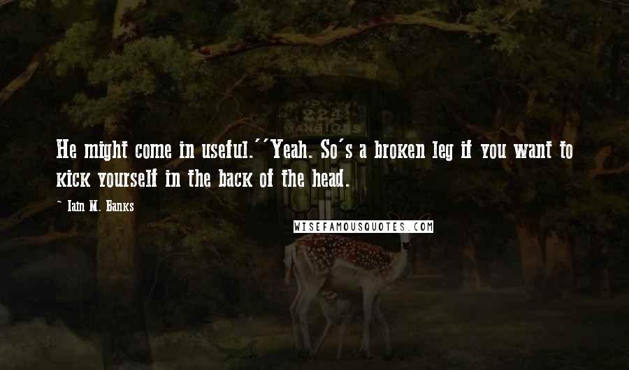 Iain M. Banks quotes: He might come in useful.''Yeah. So's a broken leg if you want to kick yourself in the back of the head. Iain M. Banks quotes: He might come in useful.''Yeah. So's a broken leg if you want to kick yourself in the back of the head.