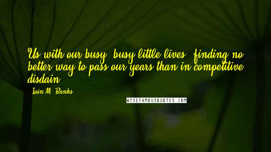 Iain M. Banks quotes: Us with our busy, busy little lives, finding no better way to pass our years than in competitive disdain. Iain M. Banks quotes: Us with our busy, busy little lives, finding no better way to pass our years than in competitive disdain.