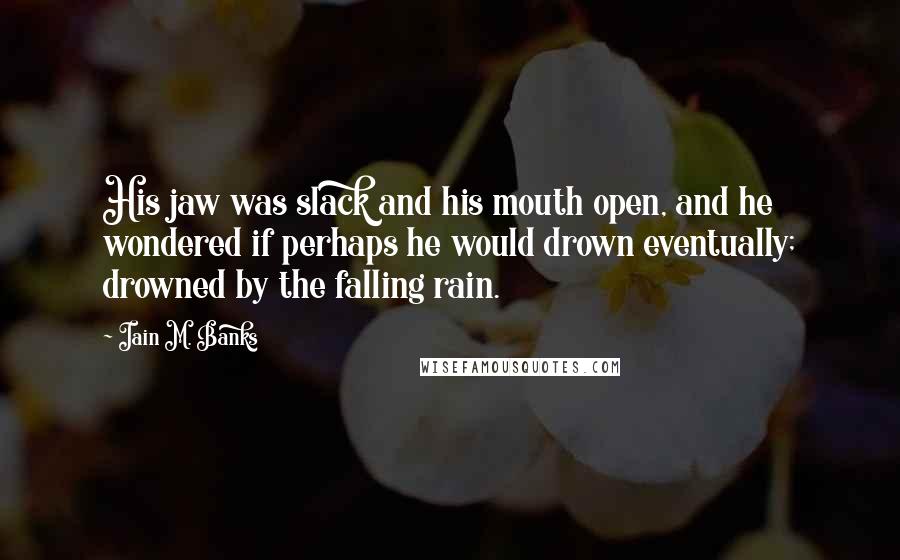 Iain M. Banks quotes: His jaw was slack and his mouth open, and he wondered if perhaps he would drown eventually; drowned by the falling rain. Iain M. Banks quotes: His jaw was slack and his mouth open, and he wondered if perhaps he would drown eventually; drowned by the falling rain.