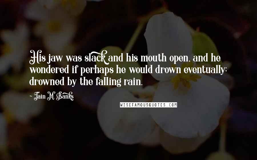 Iain M. Banks quotes: His jaw was slack and his mouth open, and he wondered if perhaps he would drown eventually; drowned by the falling rain.