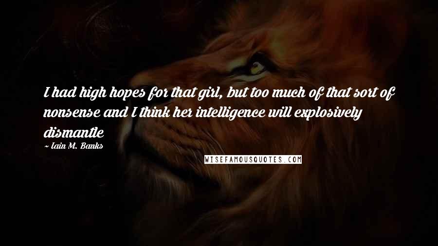 Iain M. Banks quotes: I had high hopes for that girl, but too much of that sort of nonsense and I think her intelligence will explosively dismantle Iain M. Banks quotes: I had high hopes for that girl, but too much of that sort of nonsense and I think her intelligence will explosively dismantle