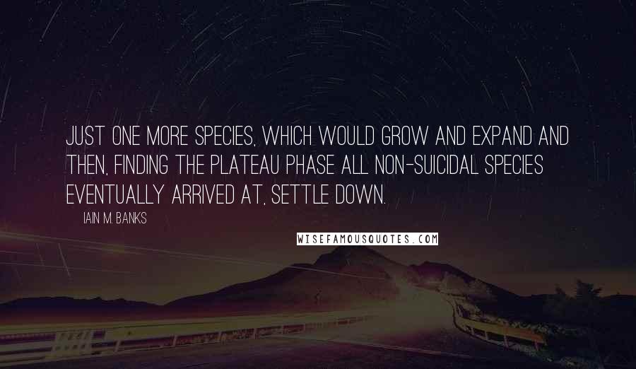 Iain M. Banks quotes: just one more species, which would grow and expand and then, finding the plateau phase all non-suicidal species eventually arrived at, settle down. Iain M. Banks quotes: just one more species, which would grow and expand and then, finding the plateau phase all non-suicidal species eventually arrived at, settle down.