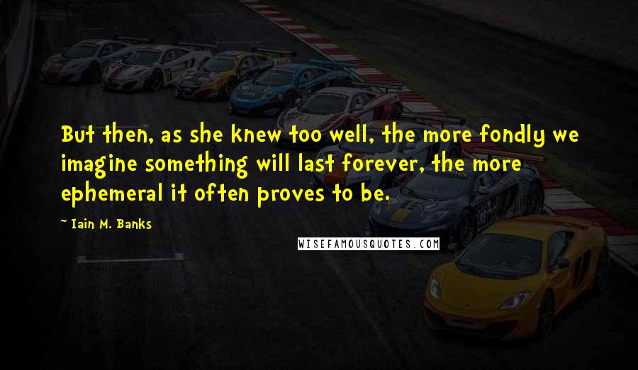 Iain M. Banks quotes: But then, as she knew too well, the more fondly we imagine something will last forever, the more ephemeral it often proves to be. Iain M. Banks quotes: But then, as she knew too well, the more fondly we imagine something will last forever, the more ephemeral it often proves to be.