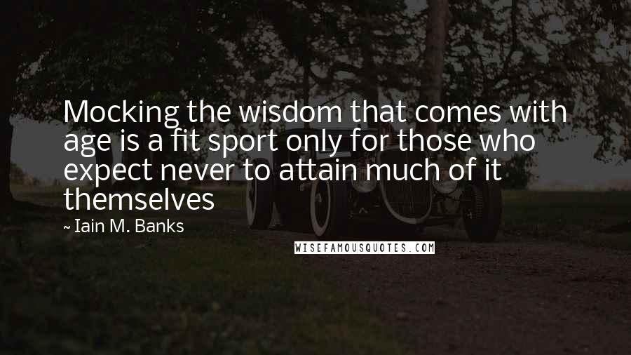 Iain M. Banks quotes: Mocking the wisdom that comes with age is a fit sport only for those who expect never to attain much of it themselves Iain M. Banks quotes: Mocking the wisdom that comes with age is a fit sport only for those who expect never to attain much of it themselves