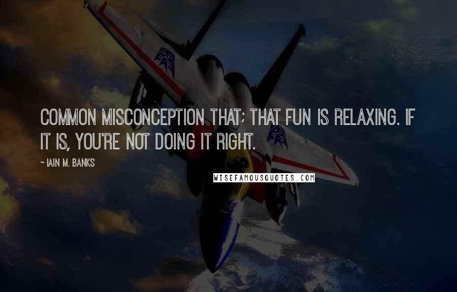 Iain M. Banks quotes: Common misconception that; that fun is relaxing. If it is, you're not doing it right.