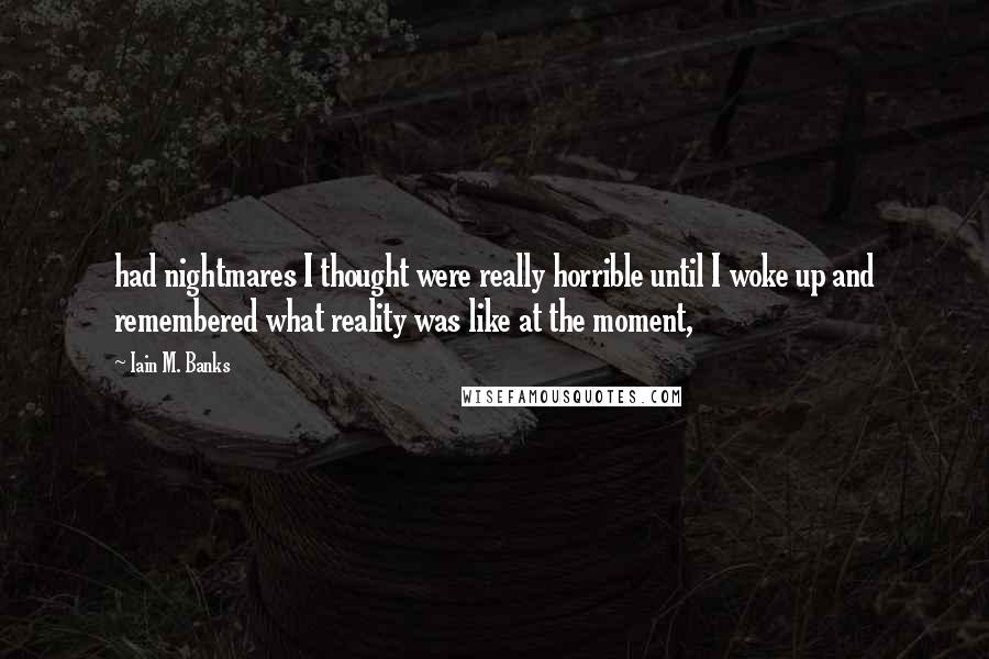 Iain M. Banks quotes: had nightmares I thought were really horrible until I woke up and remembered what reality was like at the moment, Iain M. Banks quotes: had nightmares I thought were really horrible until I woke up and remembered what reality was like at the moment,