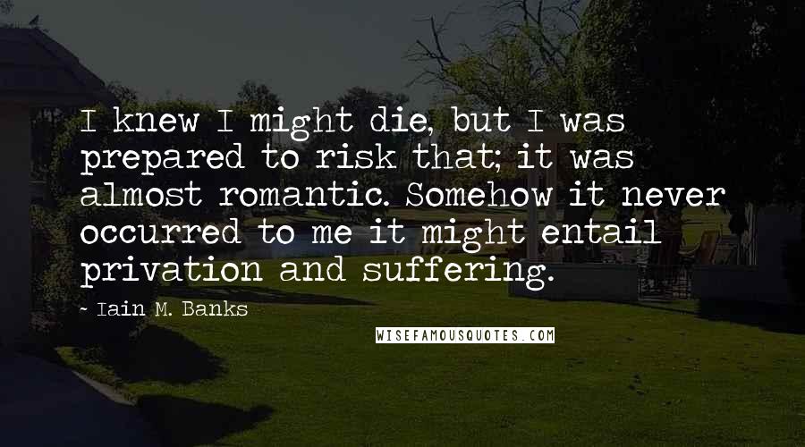 Iain M. Banks quotes: I knew I might die, but I was prepared to risk that; it was almost romantic. Somehow it never occurred to me it might entail privation and suffering.