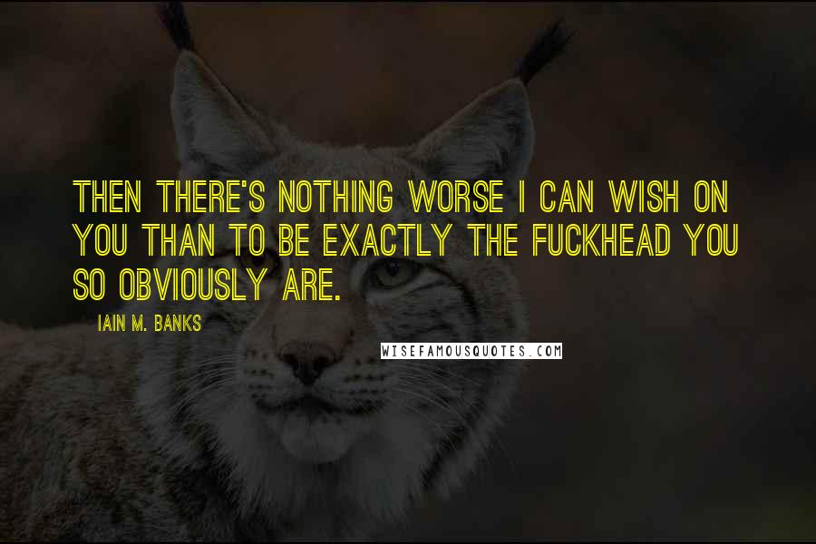 Iain M. Banks quotes: then there's nothing worse I can wish on you than to be exactly the fuckhead you so obviously are.