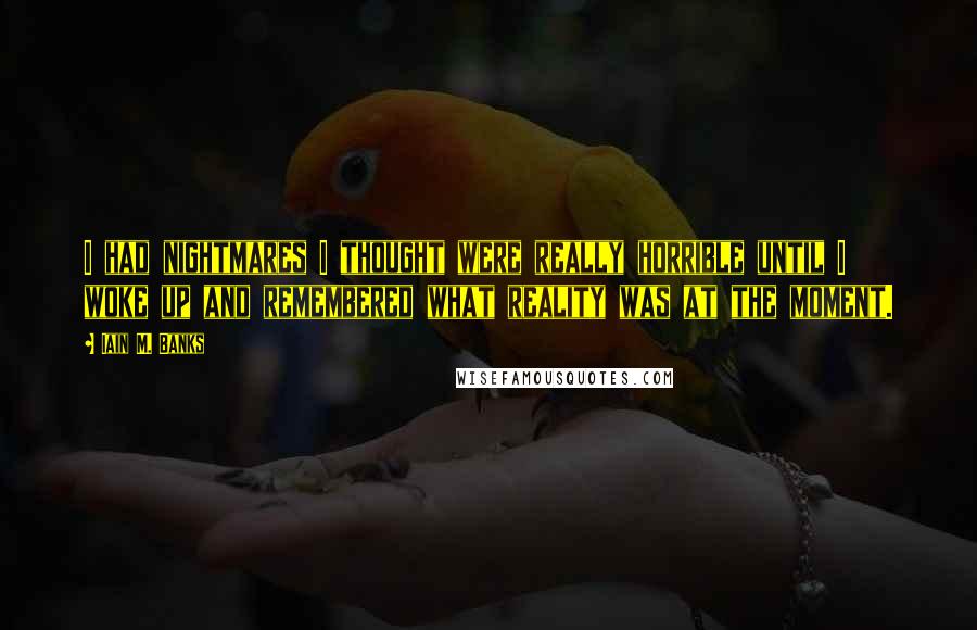 Iain M. Banks quotes: I had nightmares I thought were really horrible until I woke up and remembered what reality was at the moment.