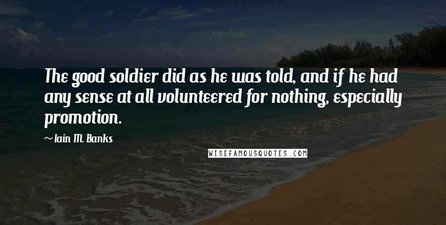 Iain M. Banks quotes: The good soldier did as he was told, and if he had any sense at all volunteered for nothing, especially promotion. Iain M. Banks quotes: The good soldier did as he was told, and if he had any sense at all volunteered for nothing, especially promotion.