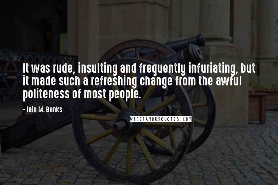 Iain M. Banks quotes: It was rude, insulting and frequently infuriating, but it made such a refreshing change from the awful politeness of most people.