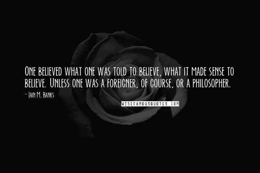 Iain M. Banks quotes: One believed what one was told to believe, what it made sense to believe. Unless one was a foreigner, of course, or a philosopher.