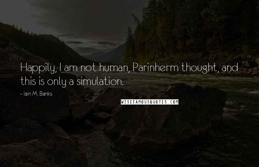 Iain M. Banks quotes: Happily, I am not human, Parinherm thought, and this is only a simulation.