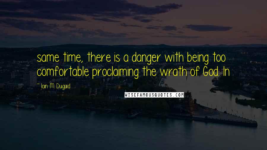 Iain M. Duguid quotes: same time, there is a danger with being too comfortable proclaiming the wrath of God. In