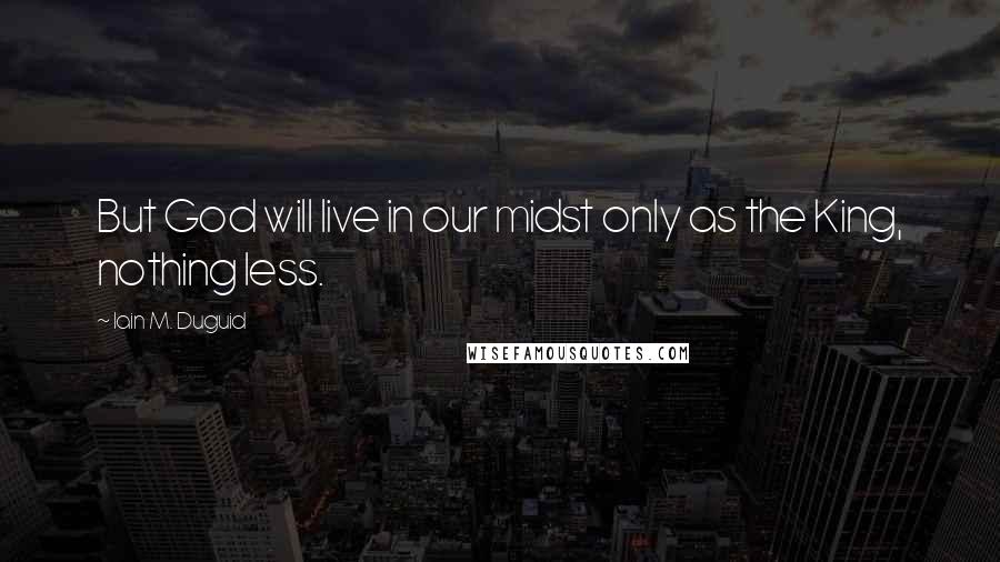 Iain M. Duguid quotes: But God will live in our midst only as the King, nothing less.